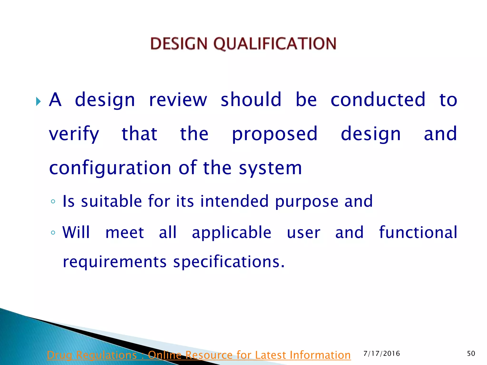  A design review should be conducted to
verify that the proposed design and
configuration of the system
◦ Is suitable for its intended purpose and
◦ Will meet all applicable user and functional
requirements specifications.
7/17/2016 50Drug Regulations : Online Resource for Latest Information
 