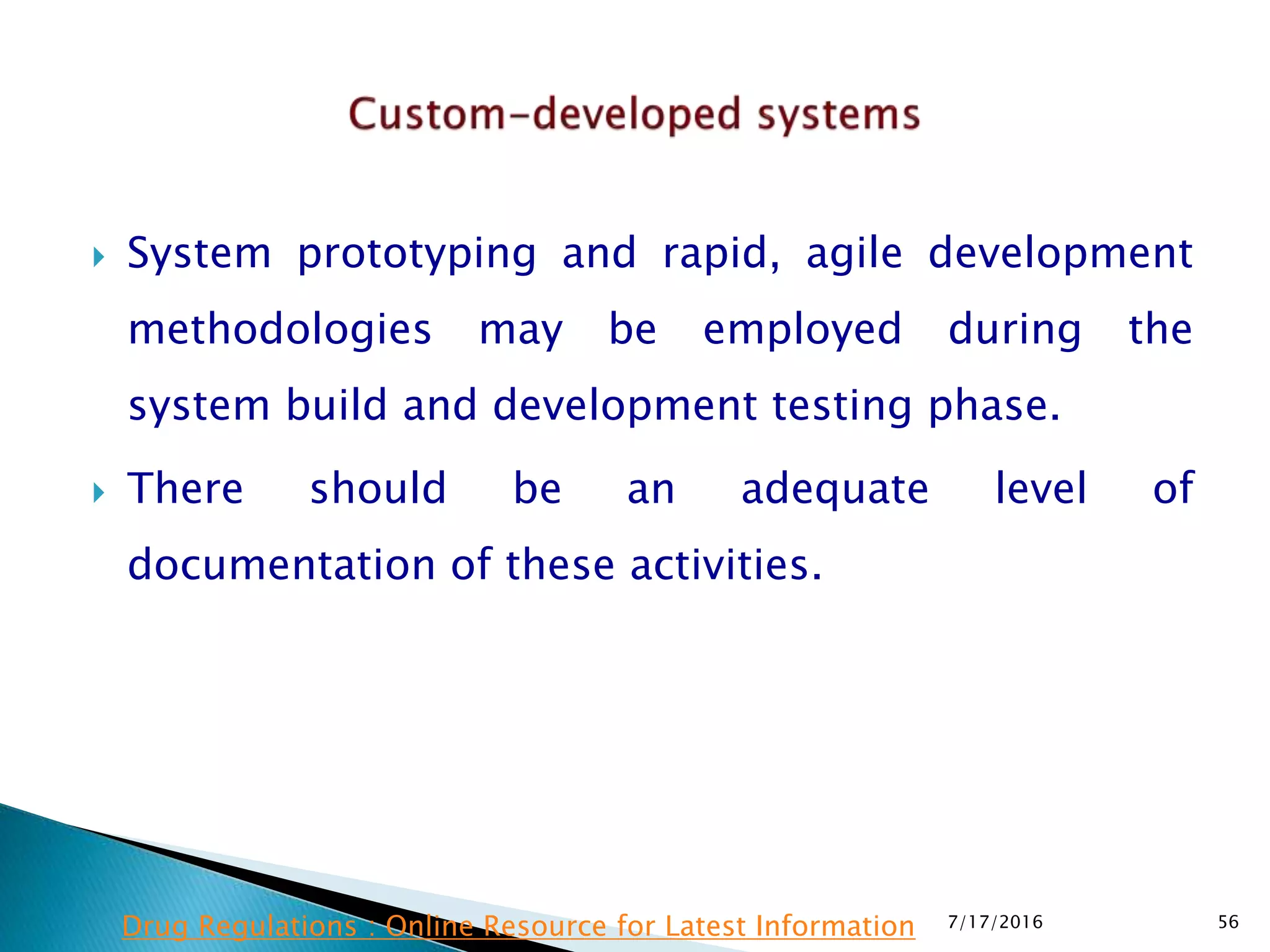  System prototyping and rapid, agile development
methodologies may be employed during the
system build and development testing phase.
 There should be an adequate level of
documentation of these activities.
7/17/2016 56Drug Regulations : Online Resource for Latest Information
 