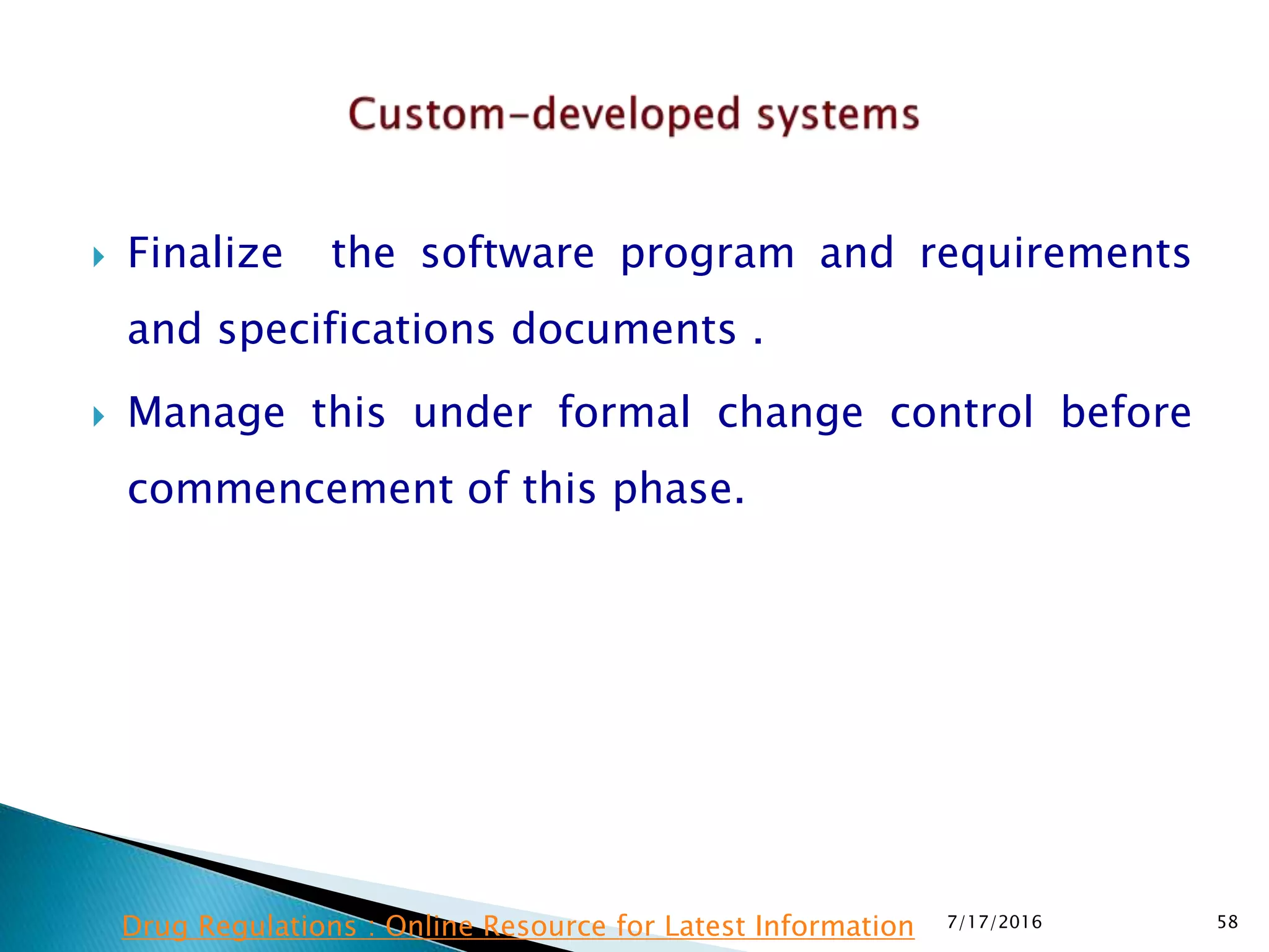  Finalize the software program and requirements
and specifications documents .
 Manage this under formal change control before
commencement of this phase.
7/17/2016 58Drug Regulations : Online Resource for Latest Information
 