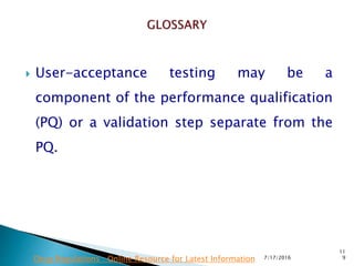  User-acceptance testing may be a
component of the performance qualification
(PQ) or a validation step separate from the
PQ.
7/17/2016
11
9Drug Regulations : Online Resource for Latest Information
 