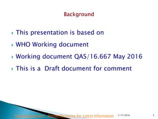  This presentation is based on
 WHO Working document
 Working document QAS/16.667 May 2016
 This is a Draft document for comment
7/17/2016 3Drug Regulations : Online Resource for Latest Information
 