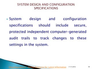  System design and configuration
specifications should include secure,
protected independent computer-generated
audit trails to track changes to these
settings in the system.
7/17/2016 49Drug Regulations : Online Resource for Latest Information
 