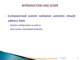  Computerized system validation activities should
address both
◦ System configuration as well as
◦ Any custom-developed elements.
7/17/2016 9Drug Regulations : Online Resource for Latest Information
 