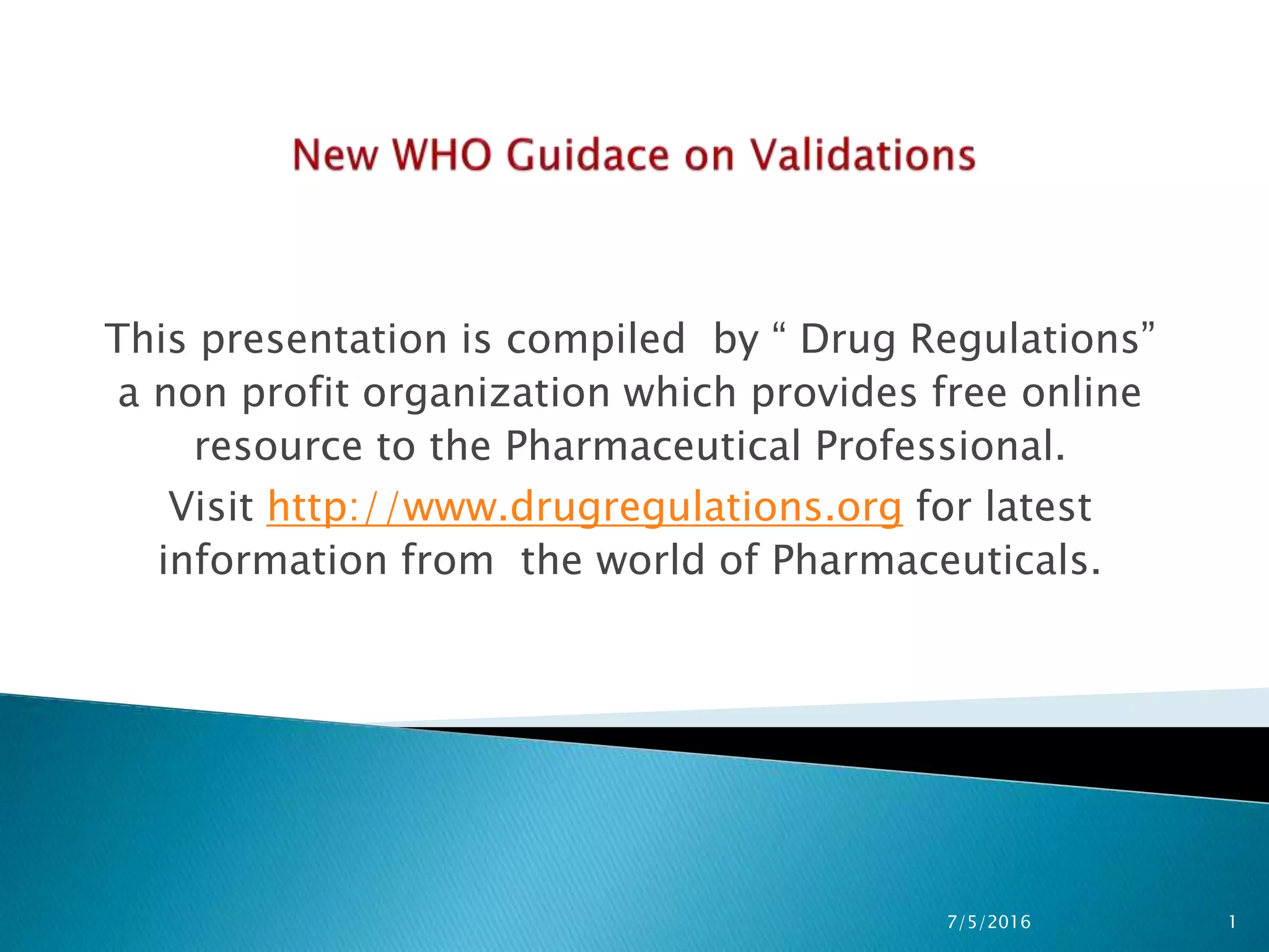 This presentation is compiled by “ Drug Regulations”
a non profit organization which provides free online
resource to the Pharmaceutical Professional.
Visit http://www.drugregulations.org for latest
information from the world of Pharmaceuticals.
7/5/2016 1
 