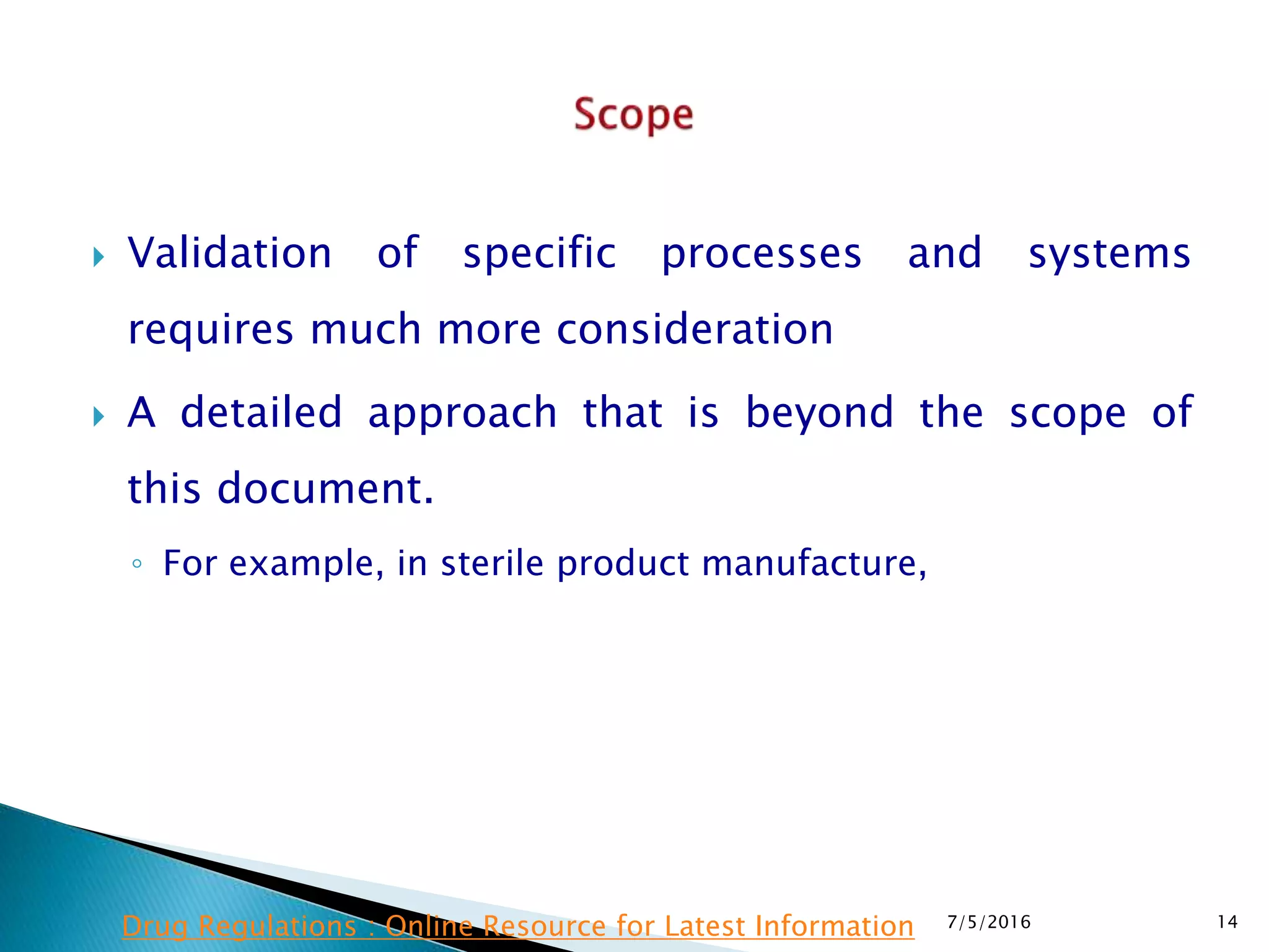  Validation of specific processes and systems
requires much more consideration
 A detailed approach that is beyond the scope of
this document.
◦ For example, in sterile product manufacture,
7/5/2016 14Drug Regulations : Online Resource for Latest Information
 