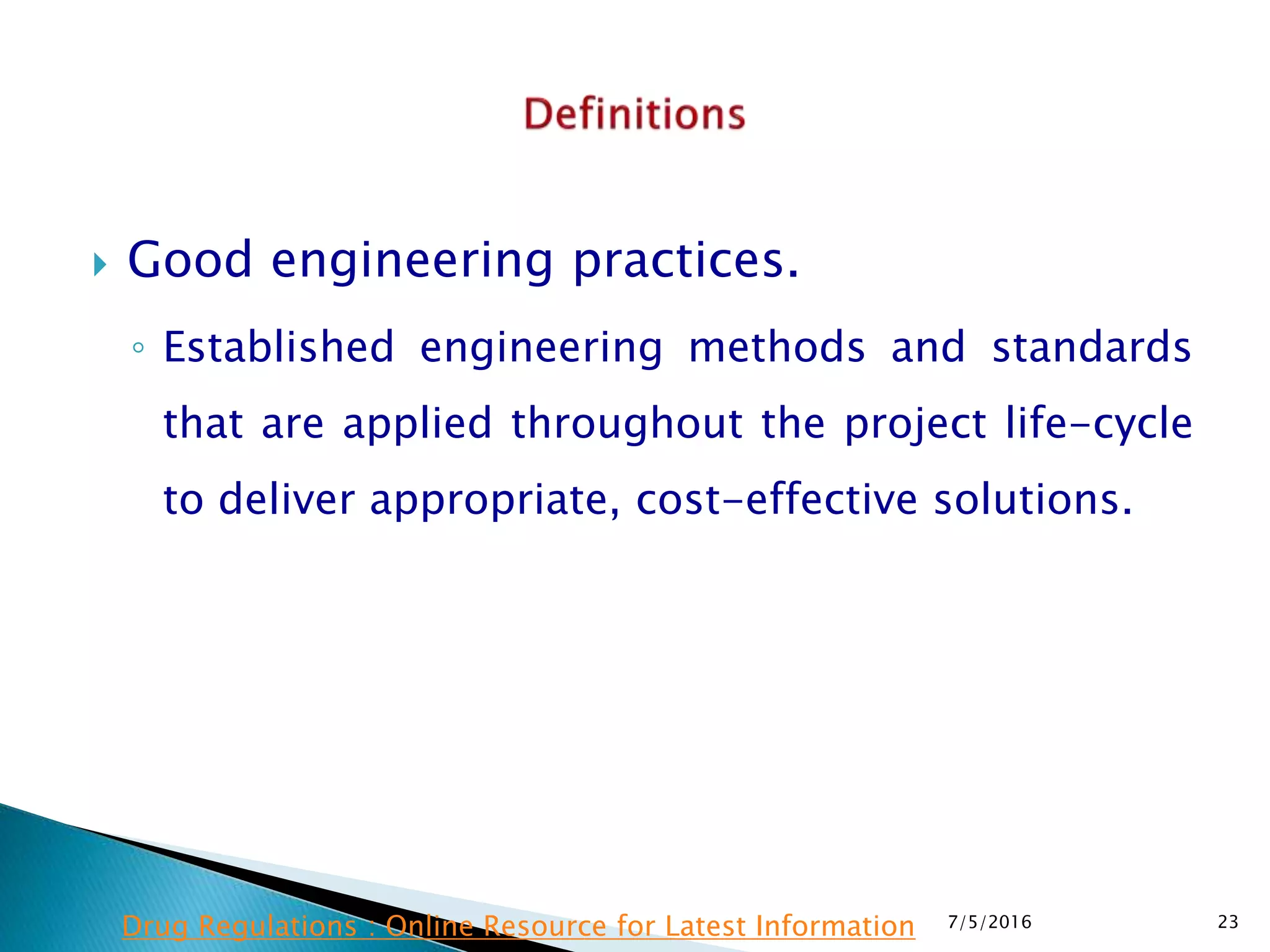  Good engineering practices.
◦ Established engineering methods and standards
that are applied throughout the project life-cycle
to deliver appropriate, cost-effective solutions.
7/5/2016 23Drug Regulations : Online Resource for Latest Information
 