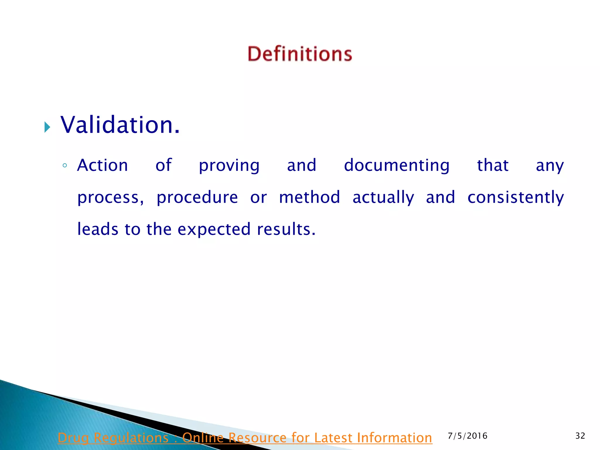  Validation.
◦ Action of proving and documenting that any
process,  procedure or method actually and consistently
leads to the expected results.
7/5/2016 32Drug Regulations : Online Resource for Latest Information
 