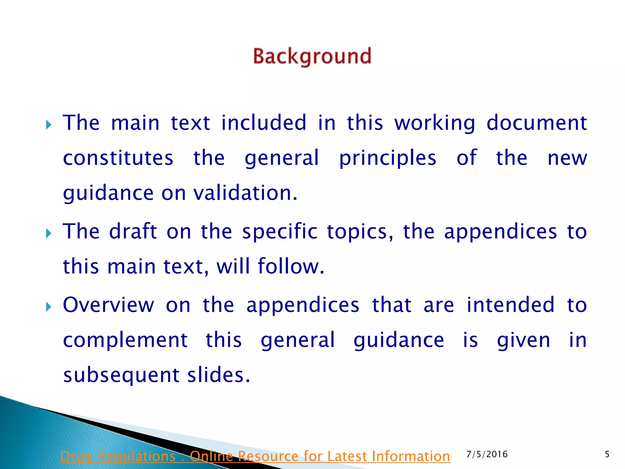  The main text included in this working document
constitutes the general principles of the new
guidance on validation.
 The draft on the specific topics, the appendices to
this main text, will follow.
 Overview on the appendices that are intended to
complement this general guidance is given in
subsequent slides.
7/5/2016 5Drug Regulations : Online Resource for Latest Information
 