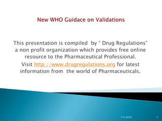 This presentation is compiled by “ Drug Regulations”
a non profit organization which provides free online
resource to the Pharmaceutical Professional.
Visit http://www.drugregulations.org for latest
information from the world of Pharmaceuticals.
7/5/2016 1
 