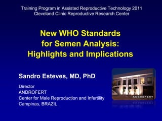 Training Program in Assisted Reproductive Technology 2011  Cleveland Clinic Reproductive Research Center New WHO Standards  for Semen Analysis:  Highlights and Implications SandroEsteves, MD, PhD Director ANDROFERT Center for Male Reproduction and Infertility Campinas, BRAZIL 