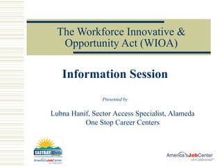 The Workforce Innovative &
Opportunity Act (WIOA)
Information Session
Presented by
Lubna Hanif, Sector Access Specialist, Alameda
One Stop Career Centers
 