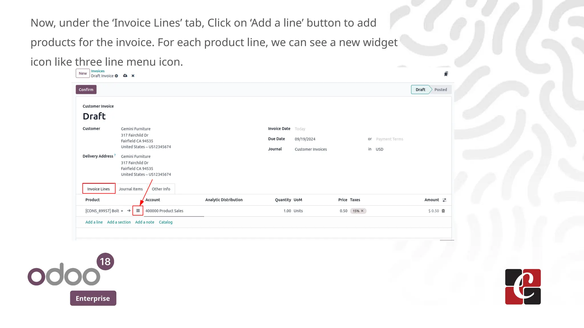 Enterprise
Now, under the ‘Invoice Lines’ tab, Click on ‘Add a line’ button to add
products for the invoice. For each product line, we can see a new widget
icon like three line menu icon.
 
