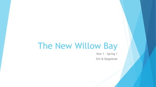 The New Willow Bay
Year 1 – Spring 1
Sim & Deppiesse
 