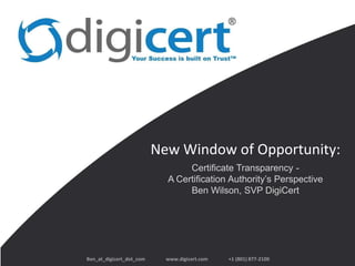 New Window of Opportunity:
                                 Certificate Transparency -
                            A Certification Authority’s Perspective
                                 Ben Wilson, SVP DigiCert




Ben_at_digicert_dot_com     www.digicert.com   +1 (801) 877-2100
 