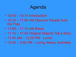 Agenda 10:00 – 10:10 Introduction 10:10 – 11:00 AM Discover People from the Past  11:00 – 11:15 AM Break  11:15 – 11:45 Original Objects Tell a Story 11:45 AM – 12:30 PM - Lunch  12:30 – 2:00 PM – Living History Activities  