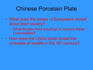 Chinese Porcelain Plate What does the tastes of Europeans reveal about their society? What lengths they would go to acquire these commodities? How does the China trade reveal the concepts of wealth in the 18 th  century?  