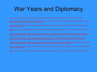 War Years and Diplomacy Gruber, Ira D.  The Howe Brothers and the American   Revolution . New York: IEAHC, Athenaeum, 1972. 406 pp. E267 G86   Higginbotham, Don.  War and Society in Revolutionary America: The Wider Dimensions of Conflict . American Military History. Columbia: Univ. of South Carolina Press, 1988. 337 pp. E209 H54   Higginbotham, Don.  The War of American Independence: Military Attitudes, Policies, and Practice, 1763-1789 . New York: Macmillan, 1971. 528 pp. E210 H63   Higginbotham, Don, ed.  Reconsiderations on the Revolutionary War: Selected Essays . Westport, Conn.: Greenwood, 1978. 228 pp. E2 04 R4   Hoffman, Ronald, and Peter J. Albert, eds.  Arms and Independence: The Military Character of the American   Revolution . Perspectives on the American Revolution. Charlottesville: United States Capitol Historical Society, Univ. Press of Virgin ia, 1984. 254 pp. E209 A75   Hoffman, Ronald, and Peter J. Albert, eds.  Diplomacy and Revolution: The Franco-American Alliance of 1778 . Perspectives on the American Revolution. Charlottesville: United States Capitol Historical Society, Univ. Press of Virginia, 1981. 214 pp. E249 D5   Hoffman, Ronald, and Peter J. Albert, eds.  Peace and the Peacemakers: The Treaty of 1783 . Perspectives on the American Revolution. Charlottesville: United States Capitol Historical Society, Univ. Press of Virginia, 1986. 280 pp. E249 P42   Huston, James A.  Logistics of Liberty: American Services of Supply in the Revolutionary War and After . Newark: Univ. of Delaware Press, 1991. 373 pp. E255 H92   Hutson, James H.  John Adams and the Diplomacy of the American Revolution . Lexington: Univ. Press of Kentucky, 1980 208 pp. E249 H87   