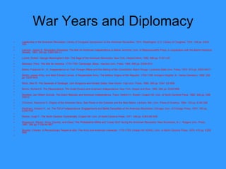 War Years and Diplomacy Leadership in the American Revolution . Library of Congress Symposium on the American Revolution, 1974. Washington, D.C. Library of Congress, 1974. 148 pp. E204 L53   Leamon, James S.  Revolution Downeast: The War for American Independence in Maine . Amherst: Univ. of Massachusetts Press, in cooperation with the Maine Historical Society, 1993. 320 pp. E263 M4 L3   Leckie, Robert.  George Washington's War: The Saga of the American Revolution . New York: HarperCollins, 1992. 688 pp. E181 L45   Mackesy, Piers.  The War for America, 1775-1783 . Cambridge, Mass.: Harvard Univ. Press, 1964. 586 pp. E208 M14   Marks, Frederick W., III.  Independence on Trial: Foreign Affairs and the Making of the Constitution . Baton Rouge: Louisiana State Univ. Press, 1973. 272 pp. E203 M417   Martin, James Kirby, and Mark Edward Lender.  A Respectable Army: The Military Origins of the Republic,   1763-1789 . Arlington Heights, Ill.: Harlan Davidson, 1982. 256 pp. E230 M34   Mintz, Max M.  The Generals of Saratoga: John Burgoyne and Horatio Gates . New Haven: Yale Univ. Press, 1990. 288 pp. E241 S2 M56   Morris, Richard B.  The Peacemakers: The Great Powers and American Independence . New York: Harper and Row, 1965. 580 pp. E249 M68   Nordholt, Jan Willem Schulte.  The Dutch Republic and   American Independence . Trans. Herbert H. Rowen. Chapel Hill: Univ. of North Carolina Press, 1982. 364 pp. D88 S3813   O'Connor, Raymond G.  Origins of the American Navy: Sea Power in the Colonies and the New Nation . Lanham, Md.: Univ. Press of America, 1994. 133 pp. E182 026   Peckham, Howard H., ed.  The Toll of Independence: Engagements and Battle Casualties of the American   Revolution . Chicago: Univ. of Chicago Press, 1974. 192 pp. E230 P35   Rankin, Hugh F.  The North Carolina Continentals . Chapel Hill: Univ. of North Carolina Press, 1971. 436 pp. E263 N8 R29   Rosswurm, Steven.  Arms, Country, and Class: The Philadelphia Militia and "Lower Sort" during the American Revolution . New Brunswick, N.J.: Rutgers Univ. Press, 1987. 390 pp. F158.44 R67    Royster, Charles.  A Revolutionary People at War: The Army and American Character, 1775-1783 . Chapel Hill: IEAHC, Univ. of North Carolina Press, 1979. 470 pp. E259 R69    
