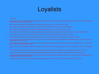 Loyalists LOYALISTS   Allen, Robert S., ed.  The Loyal Americans: The Military Role of the Loyalist Provincial Corps and Their Settlement in British North America, 1775-1784 . Ottawa: National Museums of Canada, 1983. 136 pp. E277 L69   Bailyn, Bernard.  The Ordeal of Thomas Hutchinson . Cambridge, Mass.: Harvard Univ. Press, 1974. 444 pp. F67 H9805   Berkin, Carol.  Jonathan Sewall: Odyssey of an American Loyalist . New York: Columbia Univ. Press, 1974. 212 pp. E278 S48 B47   Brown, Wallace.  The Good Americans: The Loyalists in the American Revolution . New York: Morrow, 1969. 316 pp. E277 B8   Brown, Wallace.  The King's Friends: The Composition and Motives of the American Loyalist Claimants . Providence: Brown Univ. Press. 1965. 422 pp. E277 B82   Brown, Wallace, and Hereward Senior.  Victorious in   Defeat: The Loyalists in Canada . Toronto: Methuen, 1984. 240 pp. E277 RR22   Calhoon, Robert McCluer.  The Loyalists in Revolutionary   America, 1760-1781 . New York: Harcourt Brace Jovanovich, 1973. 598 pp. E277 C24   Calhoon, Robert M., with Timothy M. Barnes, Donald C. Lord, Janice Potter, and Robert M. Weir.  The Loyalist   Perception and Other Essays . Columbia: Univ. of South Carolina Press, 1989. Pp. xxii, 234.   Calhoon, Robert M., Timothy M. Barnes, and George A. Rawlyk, eds.  Loyalists and Community in North America . Contributions in American History, No. 158. Westport, Conn.: Greenwood Press, 1994. 236 pp. E277 17   Cashin, Edward J.  The King's Ranger: Thomas Brown and the American Revolution on the Southern Frontier . Athens: Univ. of Georgia Press, 1989. 374 pp. E278 B862 C37   Cohen, Sheldon S.  Yankee Sailors in British Gaols: Prisoners of War at Forton and Mill, 1777-1783 . Newark: Univ. of Delaware Press. 1995. Pp. 278. E281 C7   Edelberg, Cynthia Dubin.  Jonathan Odell: Loyalist Poet of the American Revolution . Durham, N.C.: Duke Univ. Press, 1987. 221 pp. PR 9199.2 035 Z64   Hodges, Graham Russell, ed.  The Black Loyalist Directory: African Americans in Exile after the American   Revolution . New York: Garland, with The New England Historic Genealogical Society, 1996. 360 pp. E277 B57   Lambert, Robert Stanebury . South Carolina Loyalists in   the American Revolution . Columbia: Univ. of South Carolina Press, 1987. 362 pp. E277 L35   