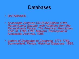 Databases DATABASES Accessible Archives CD-ROM Edition of the Pennsylvania Gazette, with Additions from the Pennsylvania Packet: The American Revolution, Folio III, 1766-1783 . Malvern, Pennsylvania: Accessible Archives, 1995.   Letters of Delegates to Congress, 1774-1789 . Summerfield, Florida: Historical Database, 1995.    