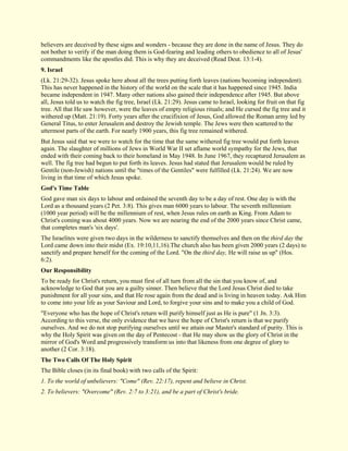 believers are deceived by these signs and wonders - because they are done in the name of Jesus. They do not bother to verify if the man doing them is God-fearing and leading others to obedience to all of Jesus' commandments like the apostles did. This is why they are deceived (Read Deut. 13:1-4). 
9. Israel 
(Lk. 21:29-32). Jesus spoke here about all the trees putting forth leaves (nations becoming independent). This has never happened in the history of the world on the scale that it has happened since 1945. India became independent in 1947. Many other nations also gained their independence after 1945. But above all, Jesus told us to watch the fig tree, Israel (Lk. 21:29). Jesus came to Israel, looking for fruit on that fig tree. All that He saw however, were the leaves of empty religious rituals; and He cursed the fig tree and it withered up (Matt. 21:19). Forty years after the crucifixion of Jesus, God allowed the Roman army led by General Titus, to enter Jerusalem and destroy the Jewish temple. The Jews were then scattered to the uttermost parts of the earth. For nearly 1900 years, this fig tree remained withered. But Jesus said that we were to watch for the time that the same withered fig tree would put forth leaves again. The slaughter of millions of Jews in World War II set aflame world sympathy for the Jews, that ended with their coming back to their homeland in May 1948. In June 1967, they recaptured Jerusalem as well. The fig tree had begun to put forth its leaves. Jesus had stated that Jerusalem would be ruled by Gentile (non-Jewish) nations until the "times of the Gentiles" were fulfilled (Lk. 21:24). We are now living in that time of which Jesus spoke. 
God's Time Table 
God gave man six days to labour and ordained the seventh day to be a day of rest. One day is with the Lord as a thousand years (2 Pet. 3:8). This gives man 6000 years to labour. The seventh millennium (1000 year period) will be the millennium of rest, when Jesus rules on earth as King. From Adam to Christ's coming was about 4000 years. Now we are nearing the end of the 2000 years since Christ came, that completes man's 'six days'. The Israelites were given two days in the wilderness to sanctify themselves and then on the third day the Lord came down into their midst (Ex. 19:10,11,16).The church also has been given 2000 years (2 days) to sanctify and prepare herself for the coming of the Lord. "On the third day, He will raise us up" (Hos. 6:2). 
Our Responsibility 
To be ready for Christ's return, you must first of all turn from all the sin that you know of, and acknowledge to God that you are a guilty sinner. Then believe that the Lord Jesus Christ died to take punishment for all your sins, and that He rose again from the dead and is living in heaven today. Ask Him to come into your life as your Saviour and Lord, to forgive your sins and to make you a child of God. "Everyone who has the hope of Christ's return will purify himself just as He is pure" (1 Jn. 3:3). According to this verse, the only evidence that we have the hope of Christ's return is that we purify ourselves. And we do not stop purifying ourselves until we attain our Master's standard of purity. This is why the Holy Spirit was given on the day of Pentecost - that He may show us the glory of Christ in the mirror of God's Word and progressively transform us into that likeness from one degree of glory to another (2 Cor. 3:18). 
The Two Calls Of The Holy Spirit 
The Bible closes (in its final book) with two calls of the Spirit: 1. To the world of unbelievers: "Come" (Rev. 22:17), repent and believe in Christ. 2. To believers: "Overcome" (Rev. 2:7 to 3:21), and be a part of Christ's bride.  
