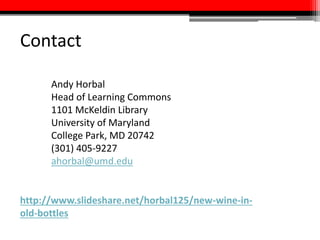 Contact
Andy Horbal
Head of Learning Commons
1101 McKeldin Library
University of Maryland
College Park, MD 20742
(301) 405-9227
ahorbal@umd.edu
http://www.slideshare.net/horbal125/new-wine-in-
old-bottles
 