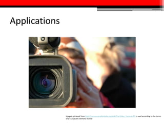 Applications
Imaged retrieved from http://commons.wikimedia.org/wiki/File:Video_Camera.JPG + used according to the terms
of a CC0 (public domain) license
 