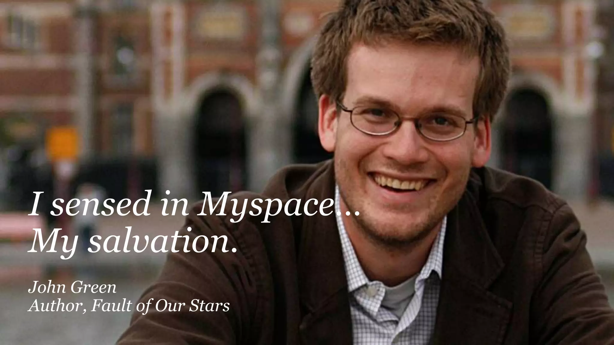 I sensed in Myspace…
My salvation.
John Green
Author, Fault of Our Stars
 