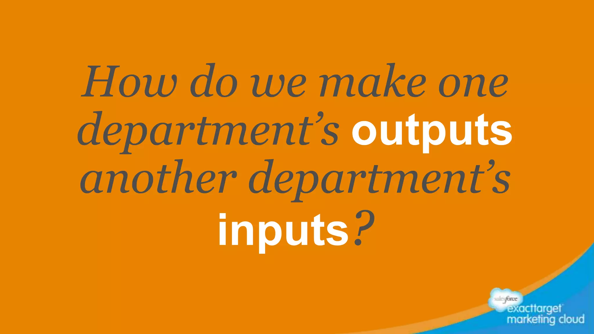 How do we make one
department’s outputs
another department’s
inputs?
 