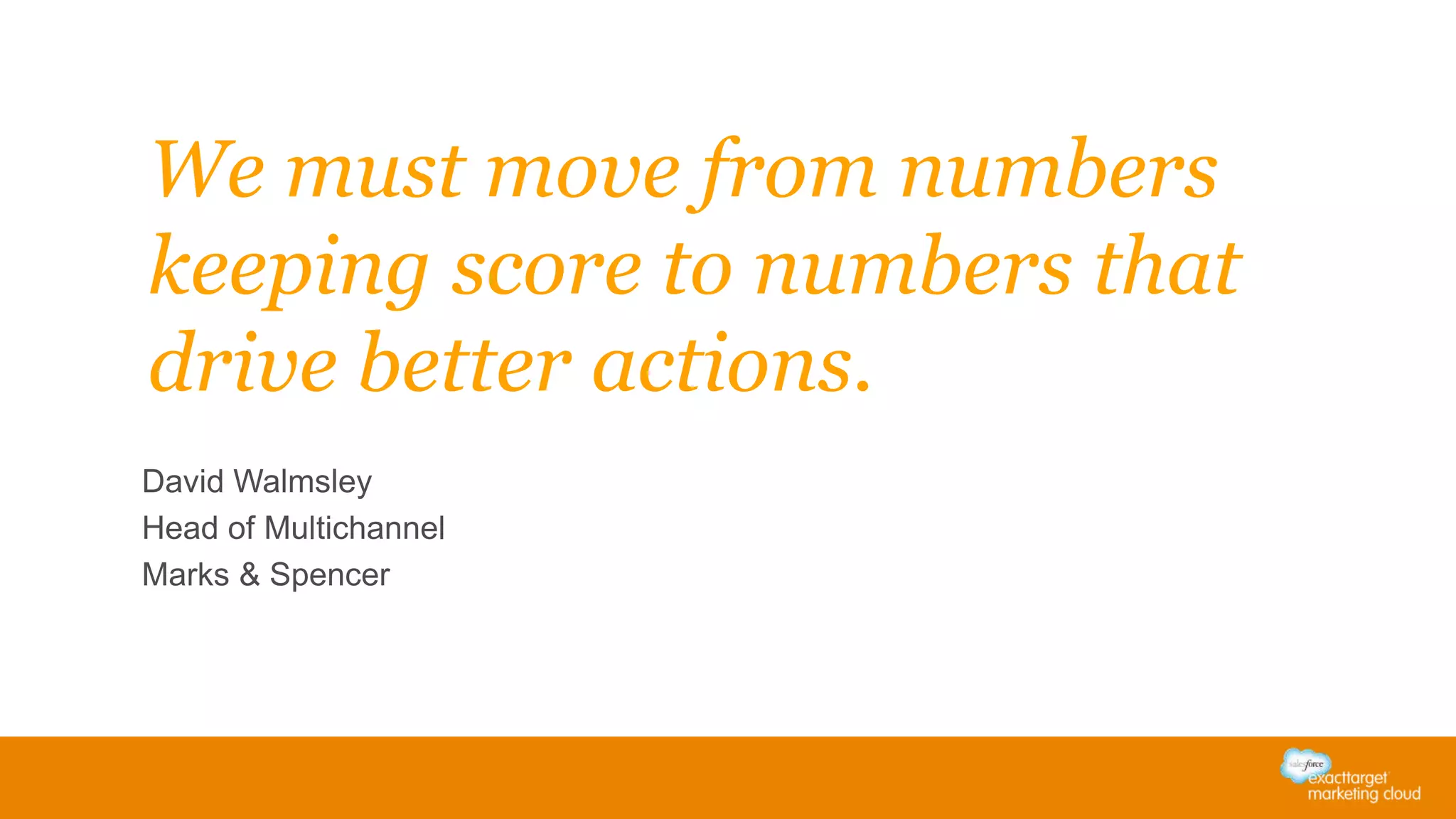 We must move from numbers
keeping score to numbers that
drive better actions.
David Walmsley
Head of Multichannel
Marks & Spencer
 