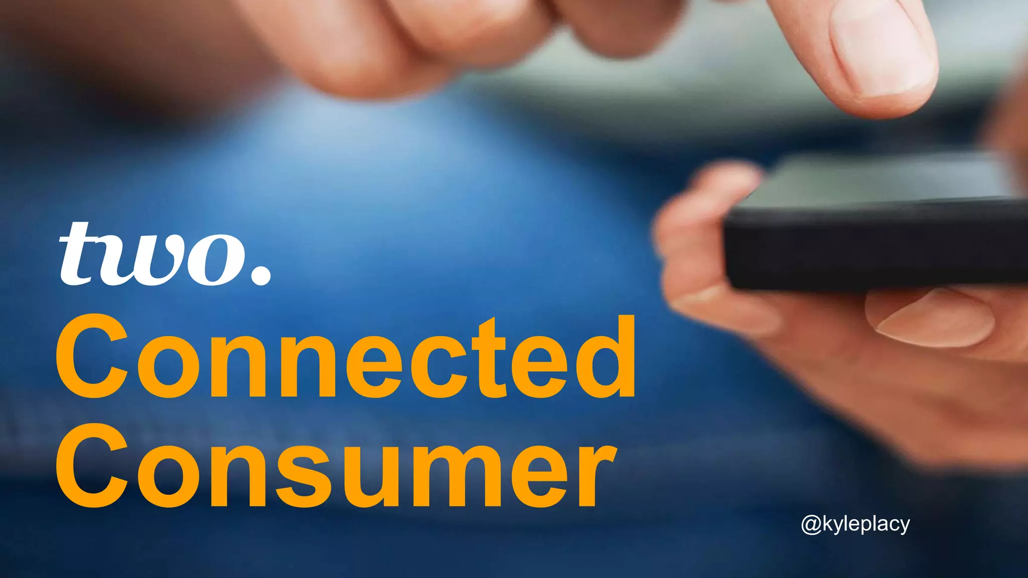 Connected
Consumer
two.
@kyleplacy
 