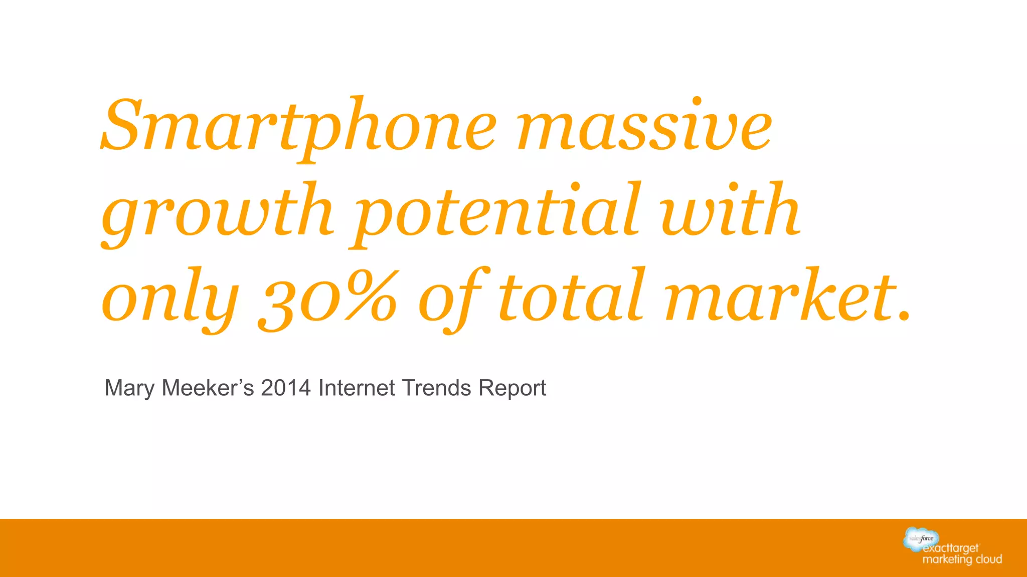 Smartphone massive
growth potential with
only 30% of total market.
Mary Meeker’s 2014 Internet Trends Report
 