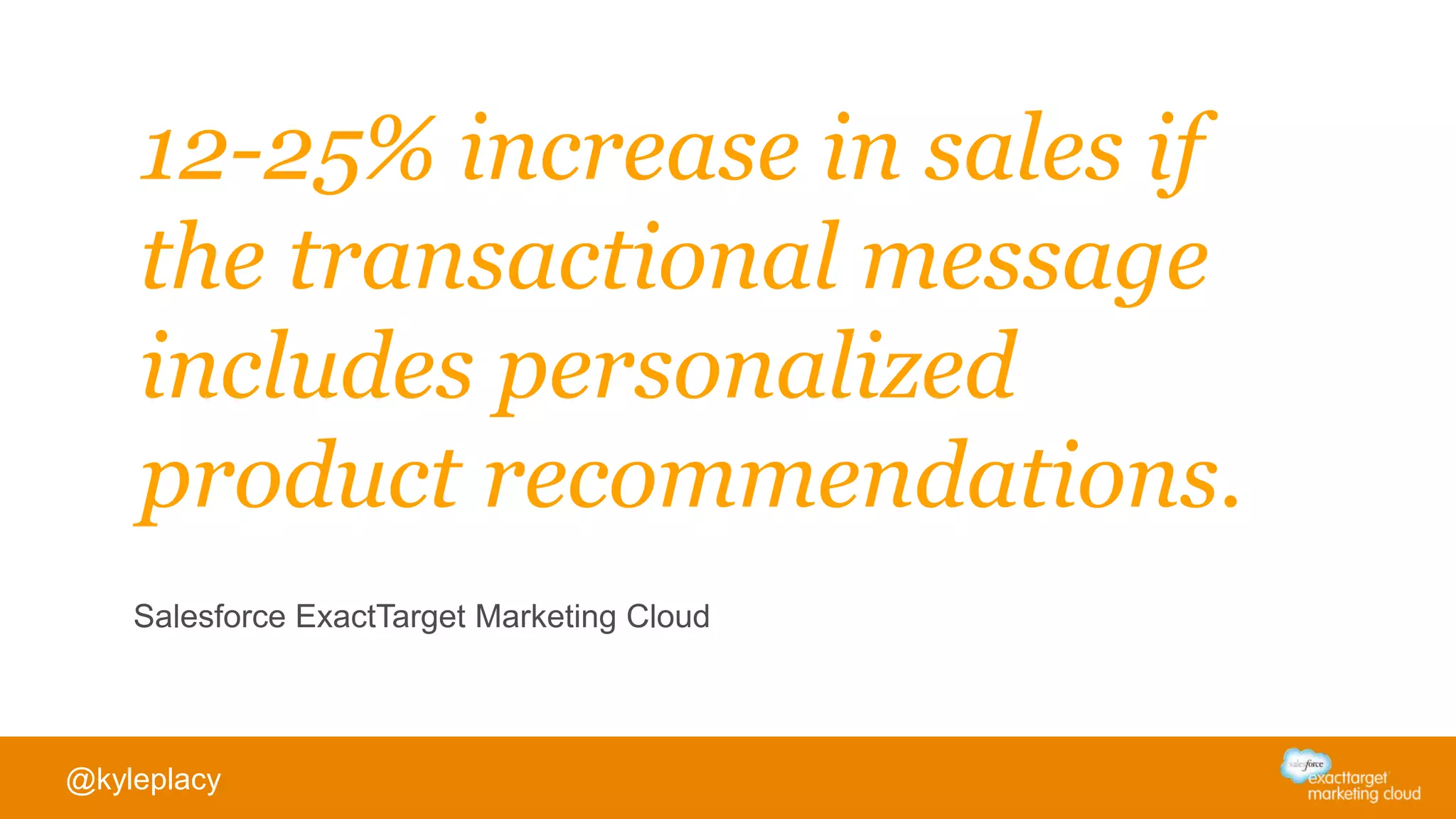 12-25% increase in sales if
the transactional message
includes personalized
product recommendations.
Salesforce ExactTarget Marketing Cloud
@kyleplacy
 