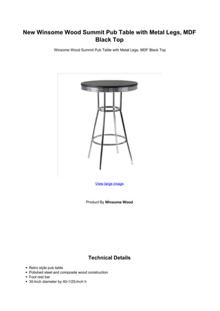 New Winsome Wood Summit Pub Table with Metal Legs, MDF
                    Black Top
               Winsome Wood Summit Pub Table with Metal Legs, MDF Black Top




                                       View large image




                                  Product By Winsome Wood




                                   Technical Details
 Retro style pub table
 Polished steel and composite wood construction
 Foot rest bar
 30-Inch diameter by 40-1/25-Inch h
 