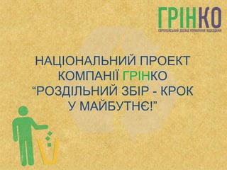 НАЦІОНАЛЬНИЙ ПРОЕКТ КОМПАНІЇ  ГРІН КО “РОЗДІЛЬНИЙ ЗБІР - КРОК У МАЙБУТНЄ!” 