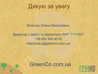 Дякую за увагу Біланчук Олена Миколаївна  Директор з якості та маркетингу ВАТ “ ГРІН КО” +38 050 409 40 02 [email_address] GreenCo.com.ua 