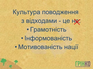Культура поводження  з відходами - це не:  Грамотність Інформованість Мотивованість нації 