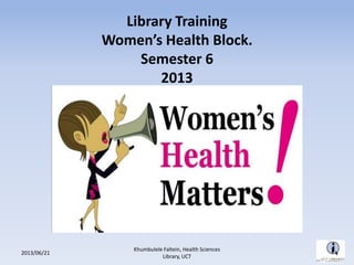 Library Training
Women’s Health Block.
Semester 6
2013
2013/06/21
Khumbulele Faltein, Health Sciences
Library, UCT
 