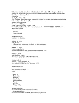 Nathan is a visual designer living in Madrid, Spain. He's author of The Designers Guide to 
Freelancing and founder of nusii an online proposal platform for designers and creative types. 
Next Post →← Previous Post 
Comments 
Weekly Newsletter - 30k 
Total Complete WordPress Theme FrameworkDrag and Drop Web Design for WordPressWin a 
limited edition t-shirt. Be more fly. 
Our iOS App by Mobiloud 
Download our iOS App 
Enfold - using WordPress Just Got Easier 
Simple Effective Email Marketingcreate a free website with WOPOPPSD to XHTMLPremium 
WordPress Themes 
Popular 
Recommended 
knockoutbackbone 
Backbone vs. Knockout 
October 14, 2014 
trello_thumb 
5 Essential Tools to Integrate with Trello for Web Developers 
October 13, 2014 
freebies_sept_thumb 
50 Free Resources for Web Designers from September 2014 
October 6, 2014 
font_resources_thumb 
How to Use Typography to Align Brand Identity 
October 2, 2014 
android_4.0_gui_templates_03 
Free Android GUI & Wireframe Templates 2014 
September 26, 2014 
View More Popular Posts → 
Pages 
About Us 
Contact Us 
Advertise 
Write for Us 
Recommended 
Popular 
iOS App 
Privacy Policy 
We are hosted by... 
We are hosted by MediaTemple Web Hosting 
...and accelerated by... 
We are accelerated by MaxCDN - Content Delivery Network 
 