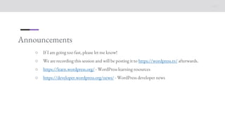 Announcements
○ If I am going too fast, please let me know!
○ We are recording this session and will be posting it to https://wordpress.tv/ afterwards.
○ https://learn.wordpress.org/ - WordPress learning resources
○ https://developer.wordpress.org/news/ - WordPress developer news
 