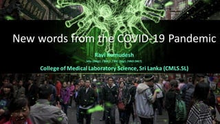 New words from the COVID-19 Pandemic
Ravi Kumudesh
MSc (SMgt) / BMLS / BSC (Mgt) /HND (MLT)
College of Medical Laboratory Science,Sri Lanka (CMLS.SL)
 