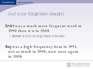 And some things have changed Soviet  was a much more frequent word in 1990 than it is in 2008 former  is now an important collocate Iraq  was a high-frequency item in 1991, not so much in 1998, now once again in 2008 