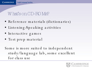 What’s on CD-ROMs? Reference materials (dictionaries) Listening/Speaking activities Interactive games Test prep material Some is more suited to independent study/ language lab, some excellent for class use 