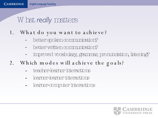 What  really  matters What do you want to achieve? better spoken communication? better written communication? improved vocabulary, grammar, pronunciation, listening?   Which modes will achieve the goals? teacher-learner interactions learner-learner interactions learner-computer interactions 
