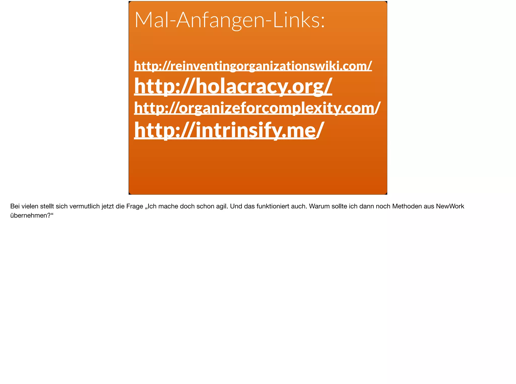 Mal-Anfangen-Links: 
http://reinventingorganizationswiki.com/
http://holacracy.org/
http://organizeforcomplexity.com/
http://intrinsify.me/
Bei vielen stellt sich vermutlich jetzt die Frage „Ich mache doch schon agil. Und das funktioniert auch. Warum sollte ich dann noch Methoden aus NewWork
übernehmen?“
 