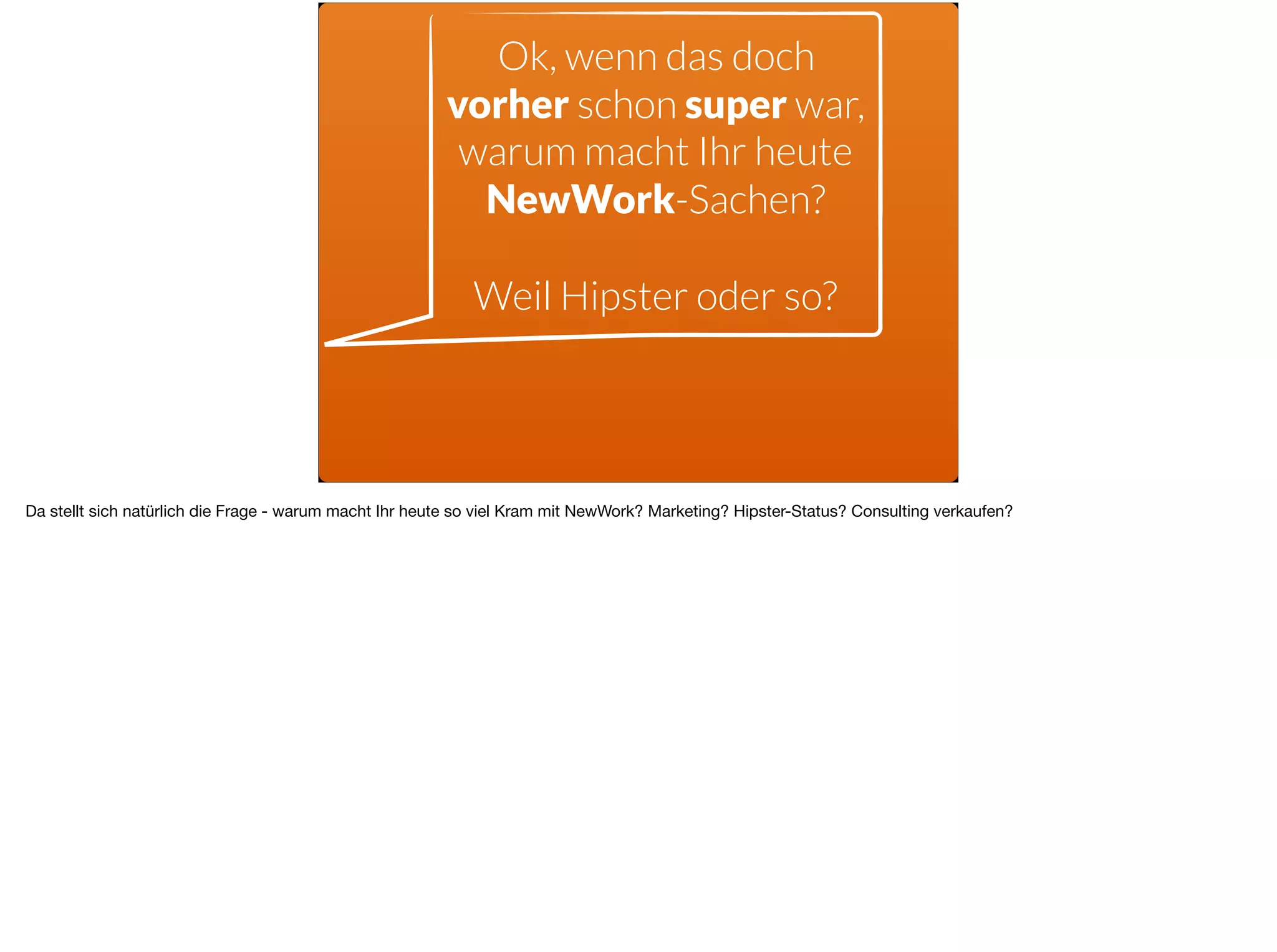 Ok, wenn das doch
vorher schon super war,
warum macht Ihr heute
NewWork-Sachen? 
 
Weil Hipster oder so?
Da stellt sich natürlich die Frage - warum macht Ihr heute so viel Kram mit NewWork? Marketing? Hipster-Status? Consulting verkaufen? 

 