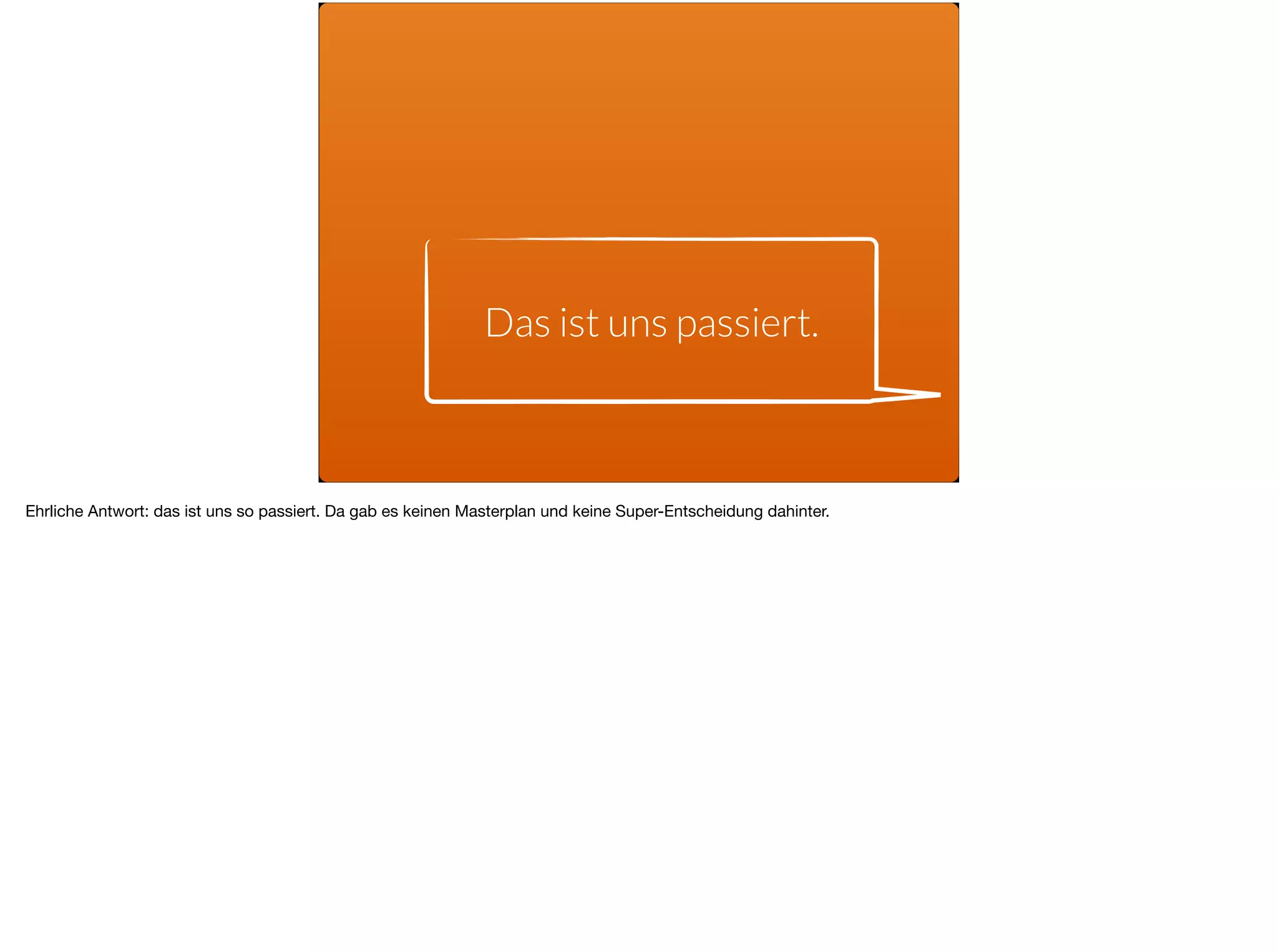 Das ist uns passiert.
Ehrliche Antwort: das ist uns so passiert. Da gab es keinen Masterplan und keine Super-Entscheidung dahinter.
 