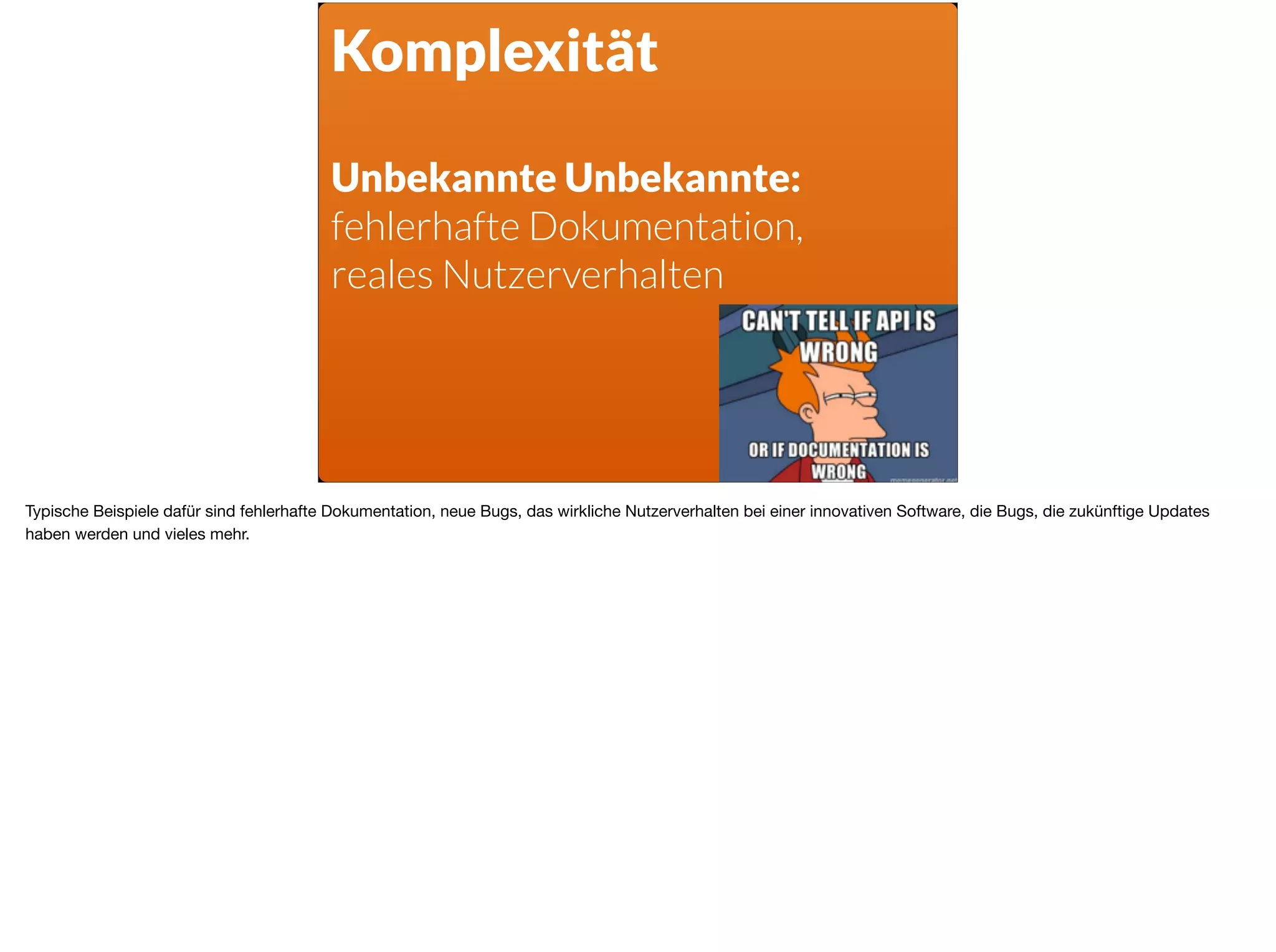 Komplexität
Unbekannte Unbekannte:
fehlerhafte Dokumentation,
reales Nutzerverhalten
Typische Beispiele dafür sind fehlerhafte Dokumentation, neue Bugs, das wirkliche Nutzerverhalten bei einer innovativen Software, die Bugs, die zukünftige Updates
haben werden und vieles mehr.
 
