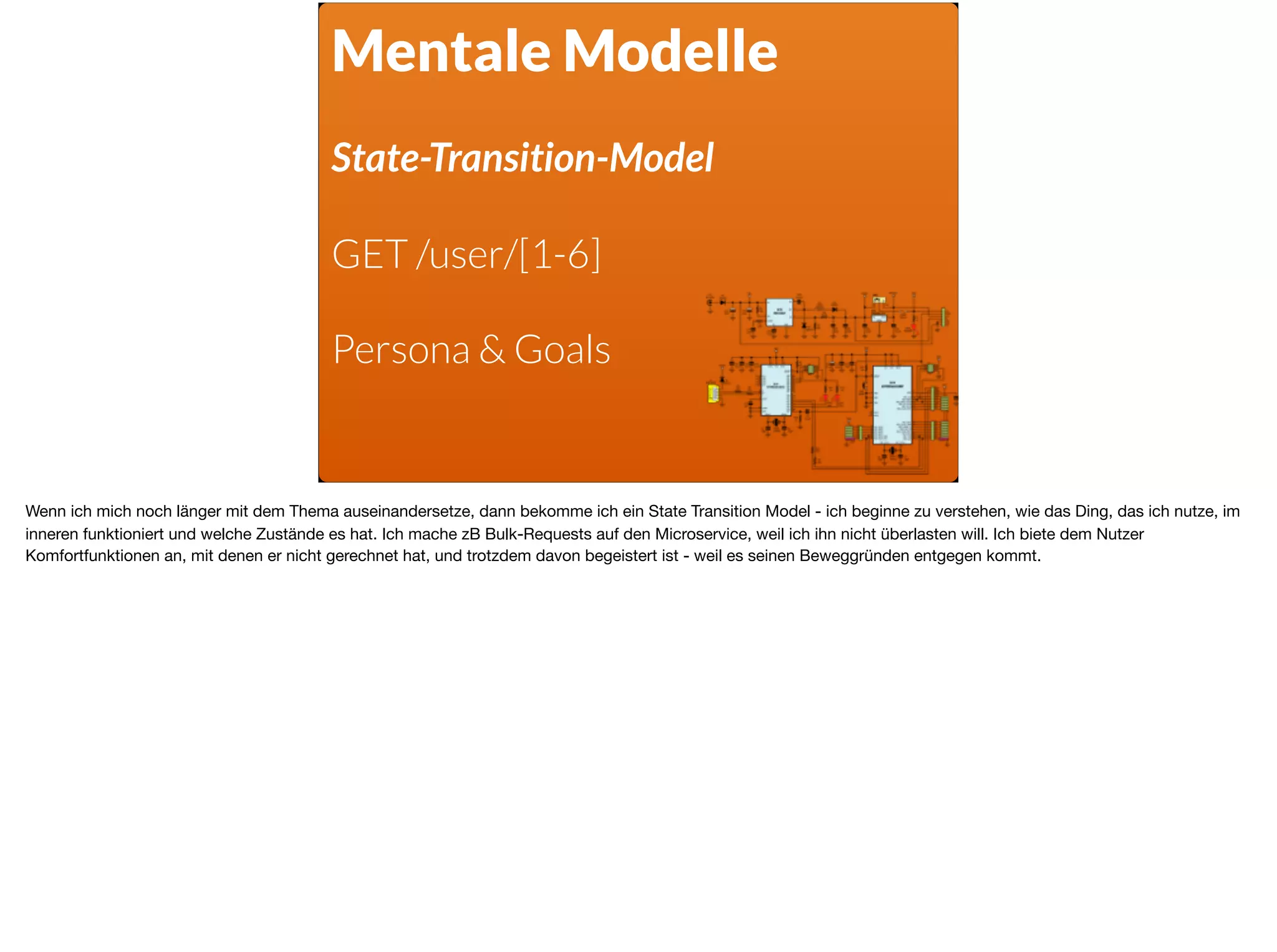 Mentale Modelle
State-Transition-Model
GET /user/[1-6]
Persona & Goals
Wenn ich mich noch länger mit dem Thema auseinandersetze, dann bekomme ich ein State Transition Model - ich beginne zu verstehen, wie das Ding, das ich nutze, im
inneren funktioniert und welche Zustände es hat. Ich mache zB Bulk-Requests auf den Microservice, weil ich ihn nicht überlasten will. Ich biete dem Nutzer
Komfortfunktionen an, mit denen er nicht gerechnet hat, und trotzdem davon begeistert ist - weil es seinen Beweggründen entgegen kommt.
 