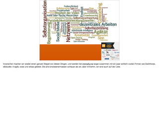 Inzwischen machen wir wieder einen ganzen Stapel von diesen Dingen, und werden bei intrinsify.me sogar zusammen mit ein paar wirklich coolen Firmen wie DarkHorse,
elbdudler, it-agile, oose und wibas gelistet. Die sind erwiesenermassen schlauer als wir, aber immerhin, wir sind auch auf der Liste.
 